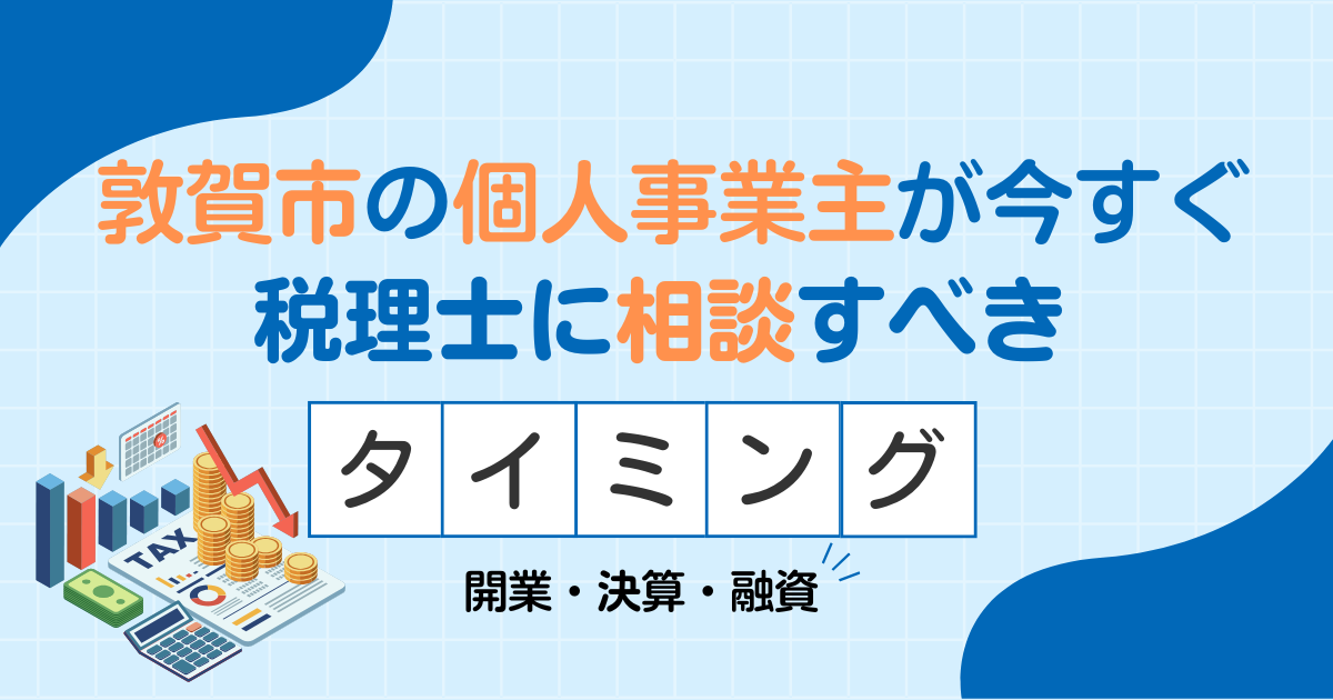 敦賀市の個人事業主が今すぐ税理士に相談すべき3つのタイミング｜開業・決算・融資