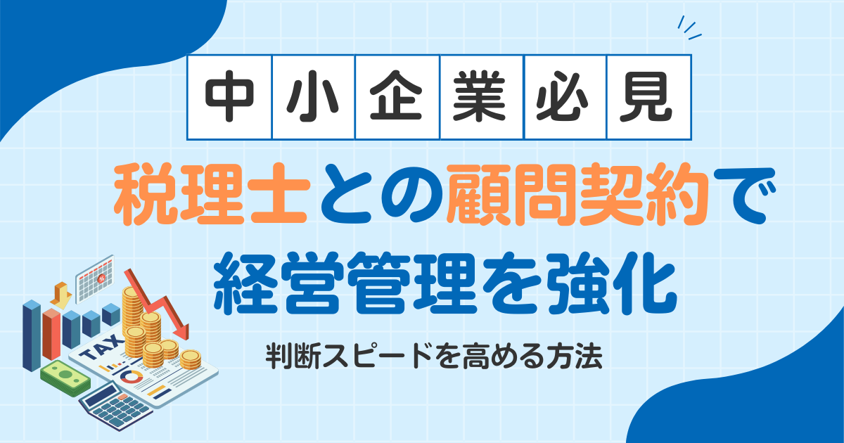【中小企業必見】税理士との顧問契約で経営管理を強化し、判断スピードを高める方法