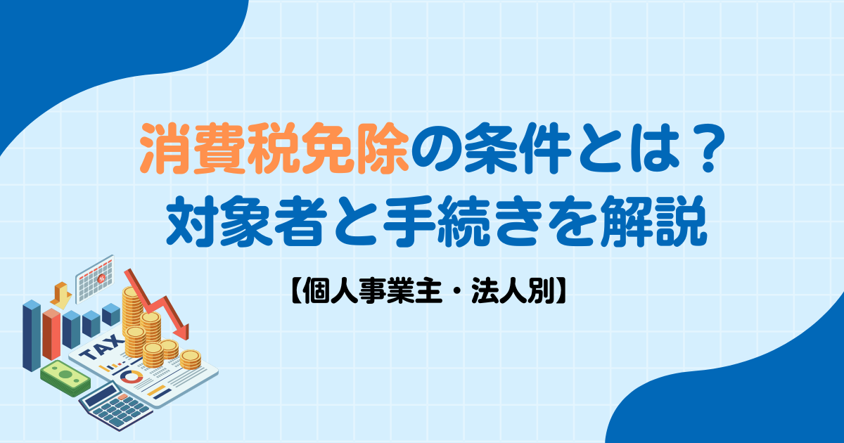 消費税免除の条件とは？対象者と手続きを解説【個人事業主・法人別】