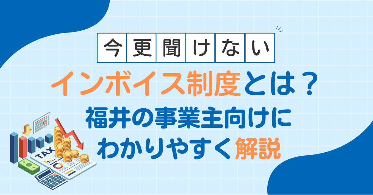 今さら聞けない！インボイス制度とは？福井の事業主向けにわかりやすく解説