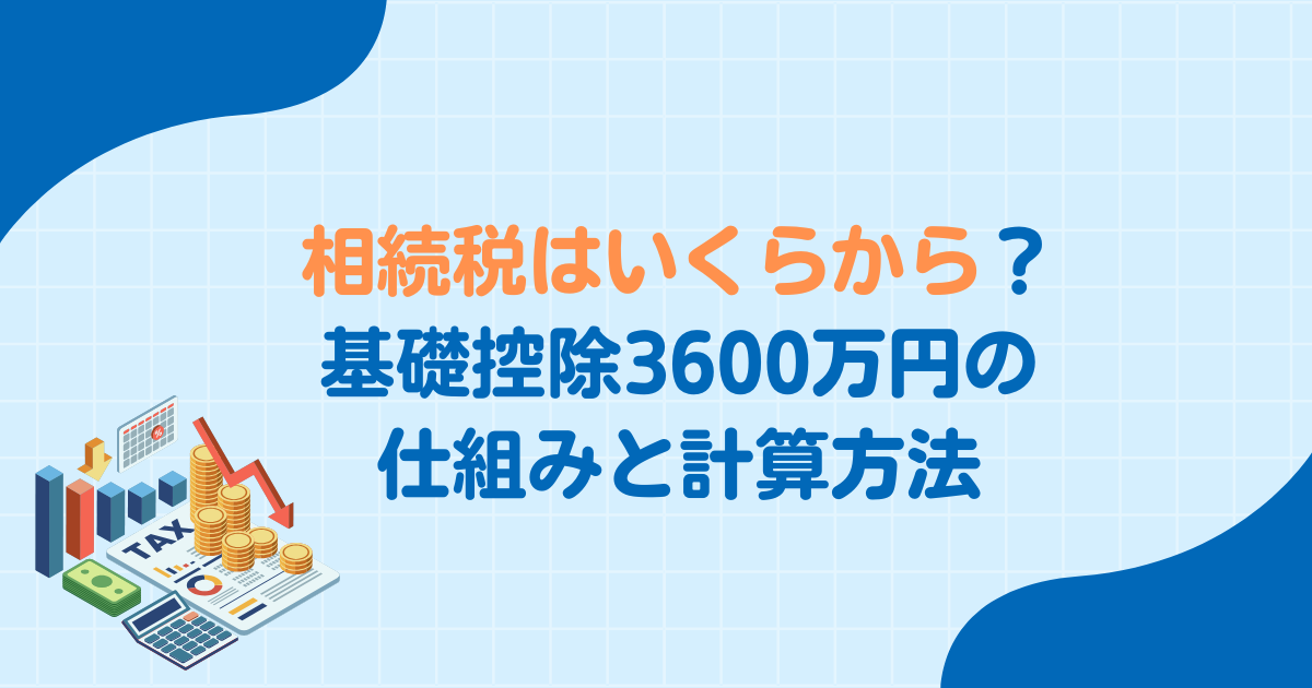 相続税はいくらから？基礎控除3,600万円の仕組みと計算方法